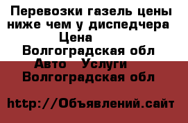 Перевозки газель цены ниже чем у диспедчера › Цена ­ 15 - Волгоградская обл. Авто » Услуги   . Волгоградская обл.